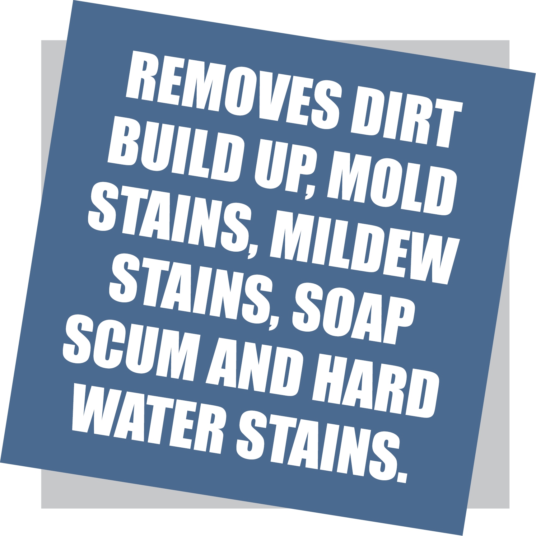 Removes dirt build up, mold stains, mildew stains, soap scum and hard water stains